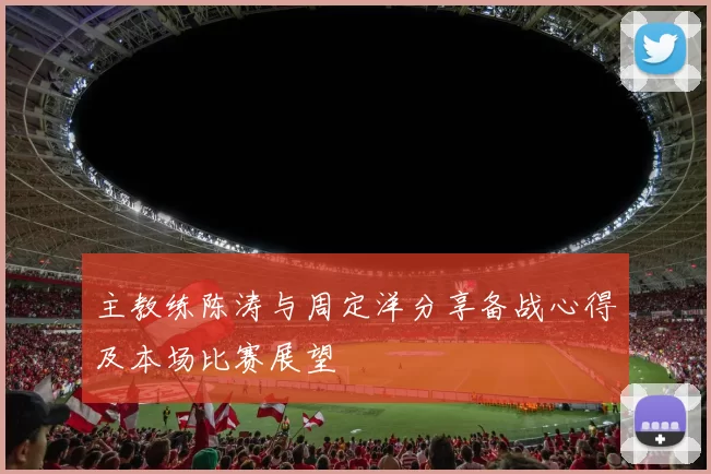主教练陈涛与周定洋分享备战心得及本场比赛展望
