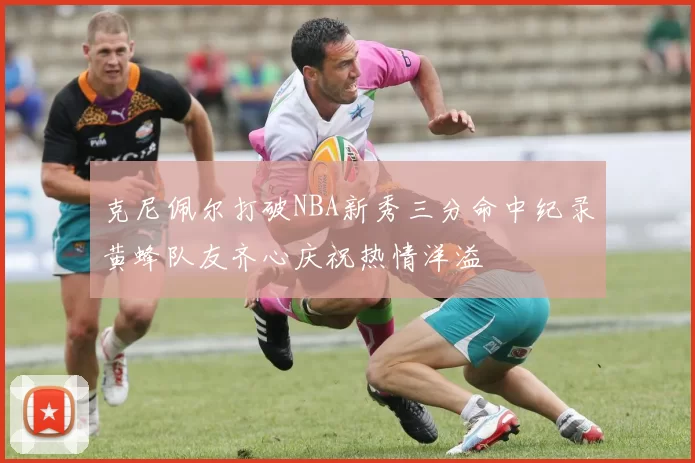克尼佩尔打破NBA新秀三分命中纪录黄蜂队友齐心庆祝热情洋溢