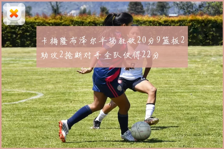 卡梅隆布泽尔半场狂砍20分9篮板2助攻2抢断对手全队仅得22分