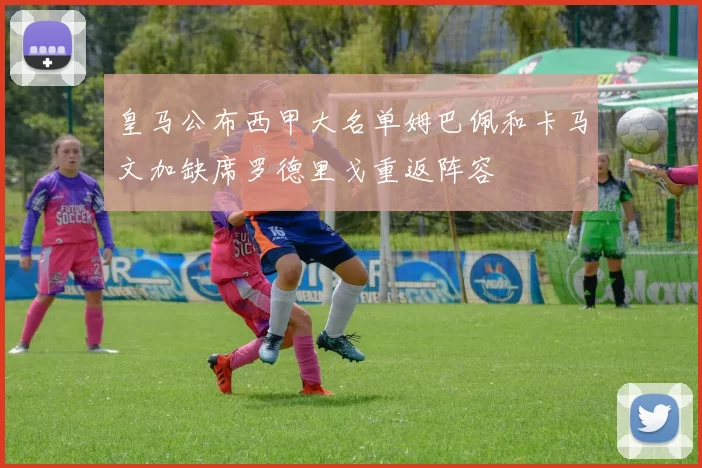 皇马公布西甲大名单姆巴佩和卡马文加缺席罗德里戈重返阵容