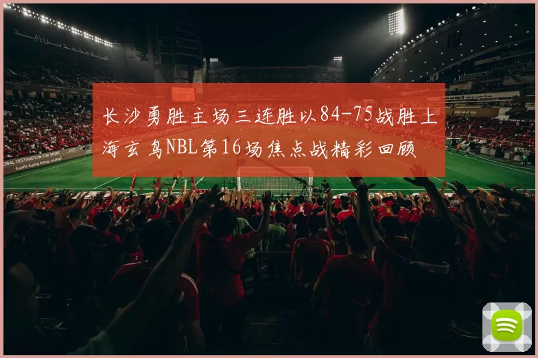 长沙勇胜主场三连胜以84-75战胜上海玄鸟NBL第16场焦点战精彩回顾