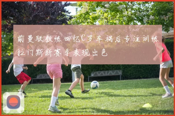 前曼联教练回忆C罗车祸后专注训练拉门斯新赛季表现出色