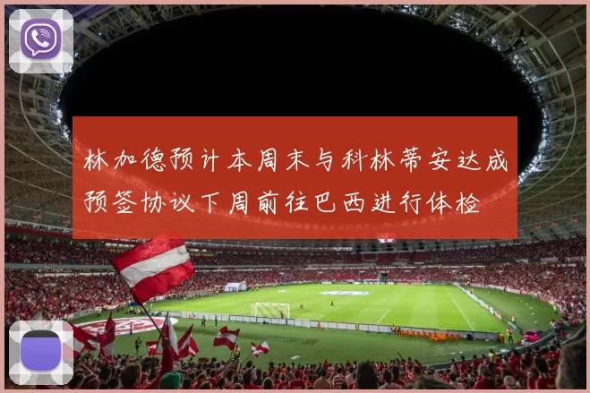林加德预计本周末与科林蒂安达成预签协议下周前往巴西进行体检