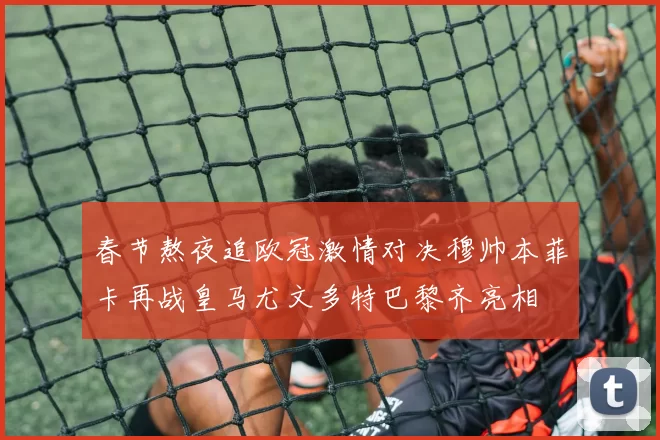 春节熬夜追欧冠激情对决穆帅本菲卡再战皇马尤文多特巴黎齐亮相