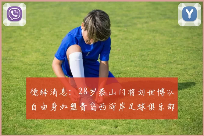 德转消息：28岁泰山门将刘世博以自由身加盟青岛西海岸足球俱乐部