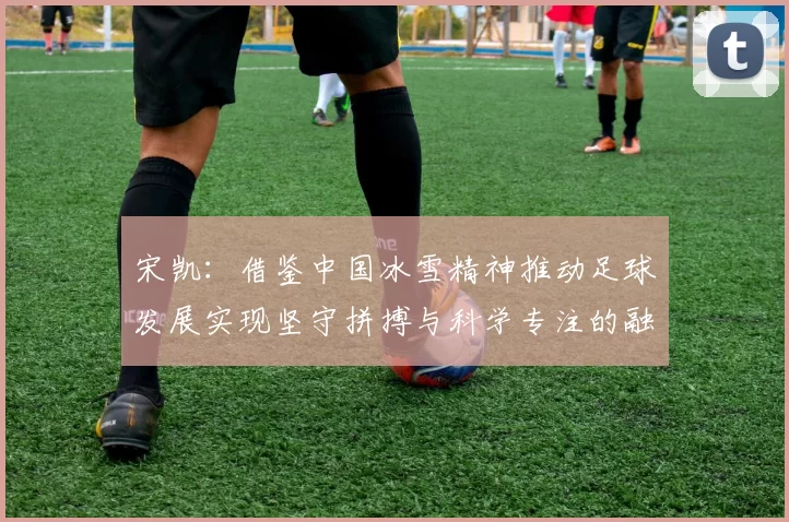 宋凯：借鉴中国冰雪精神推动足球发展实现坚守拼搏与科学专注的融合