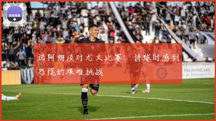 诺阿朗谈对尤文比赛：持球时感到恐慌的艰难挑战