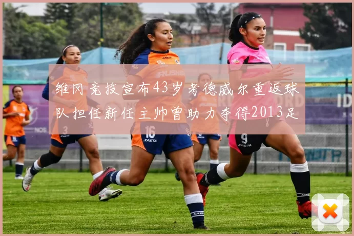 维冈竞技宣布43岁考德威尔重返球队担任新任主帅曾助力夺得2013足总杯