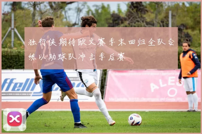 独行侠期待欧文赛季末回归全队合练以助球队冲击季后赛
