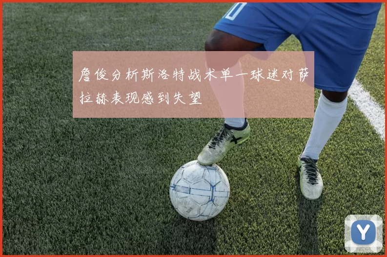詹俊分析斯洛特战术单一球迷对萨拉赫表现感到失望