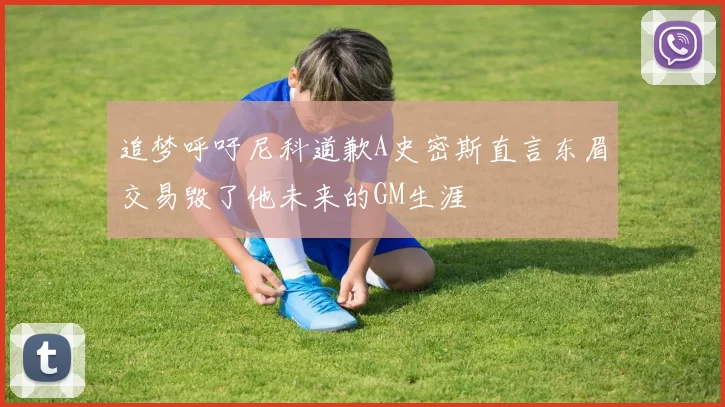 追梦呼吁尼科道歉A史密斯直言东眉交易毁了他未来的GM生涯