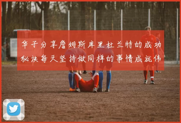 华子分享詹姆斯库里杜兰特的成功秘诀每天坚持做同样的事情成就伟大人生