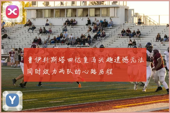 鲁伊科斯塔回忆皇马兴趣遗憾无法同时效力两队的心路历程