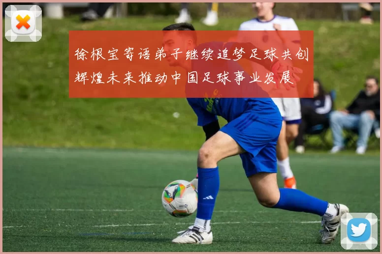 徐根宝寄语弟子继续追梦足球共创辉煌未来推动中国足球事业发展