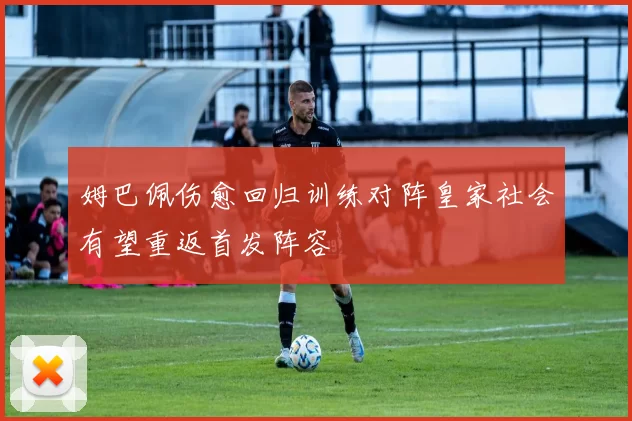 姆巴佩伤愈回归训练对阵皇家社会有望重返首发阵容