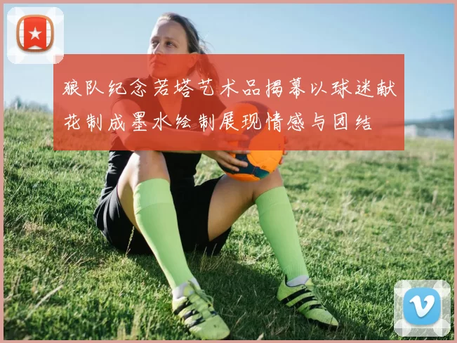狼队纪念若塔艺术品揭幕以球迷献花制成墨水绘制展现情感与团结