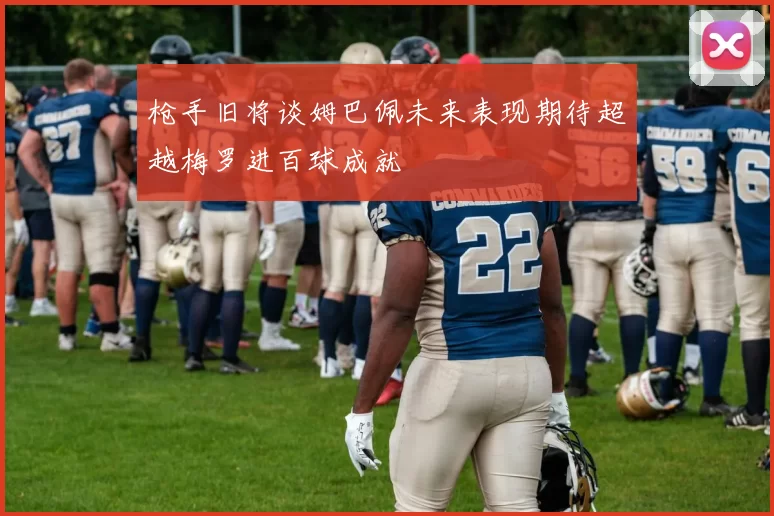 枪手旧将谈姆巴佩未来表现期待超越梅罗进百球成就