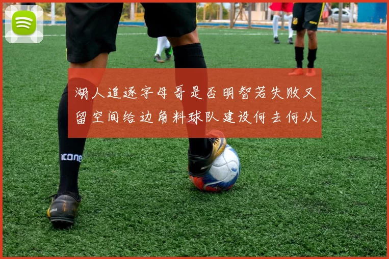 湖人追逐字母哥是否明智若失败又留空间给边角料球队建设何去何从