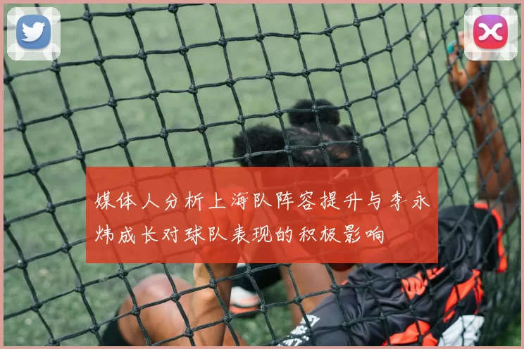 媒体人分析上海队阵容提升与李永炜成长对球队表现的积极影响