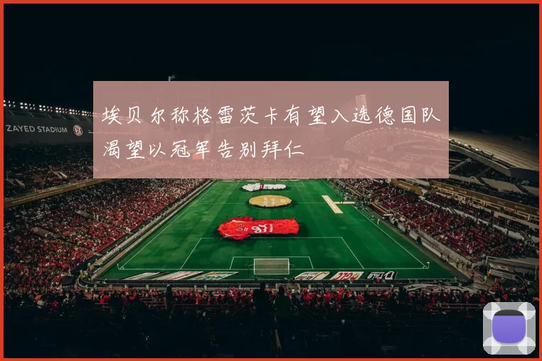 埃贝尔称格雷茨卡有望入选德国队渴望以冠军告别拜仁