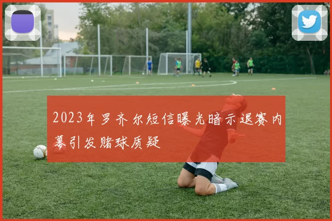 2023年罗齐尔短信曝光暗示退赛内幕引发赌球质疑